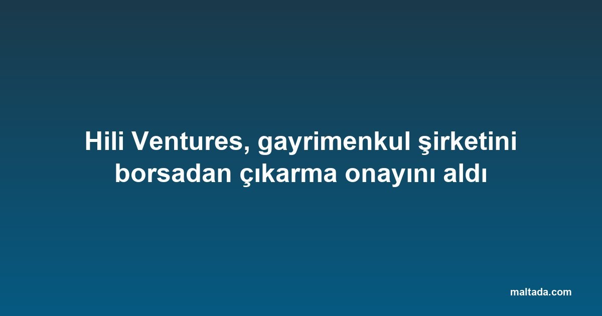 Hili Ventures, gayrimenkul şirketini borsadan çıkarma onayını aldı