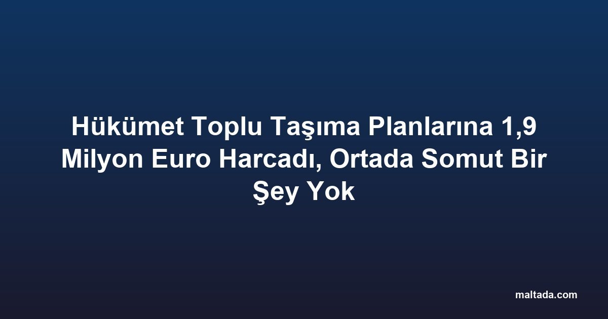 Hükümet Toplu Taşıma Planlarına 1,9 Milyon Euro Harcadı, Ortada Somut Bir Şey Yok