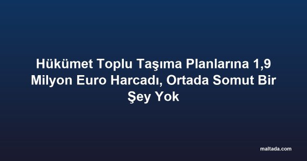 Hükümet Toplu Taşıma Planlarına 1,9 Milyon Euro Harcadı, Ortada Somut Bir Şey Yok