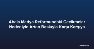 Abela Medya Reformundaki Gecikmeler Nedeniyle Artan Baskıyla Karşı Karşıya