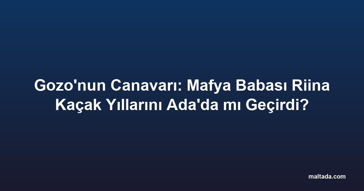 Gozo'nun Canavarı: Mafya Babası Riina Kaçak Yıllarını Ada'da mı Geçirdi?