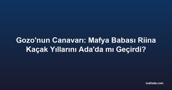 Gozo'nun Canavarı: Mafya Babası Riina Kaçak Yıllarını Ada'da mı Geçirdi?