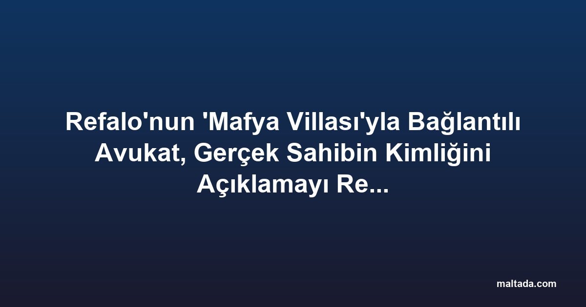 Refalo'nun 'Mafya Villası'yla Bağlantılı Avukat, Gerçek Sahibin Kimliğini Açıklamayı Reddediyor