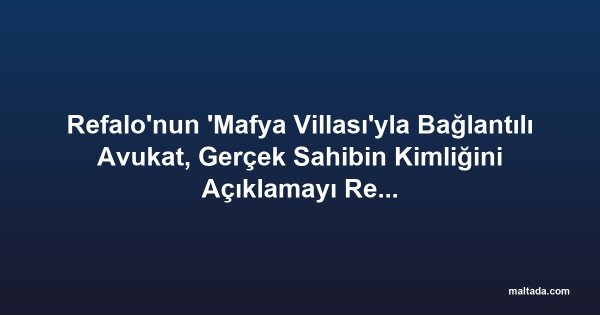 Refalo'nun 'Mafya Villası'yla Bağlantılı Avukat, Gerçek Sahibin Kimliğini Açıklamayı Reddediyor