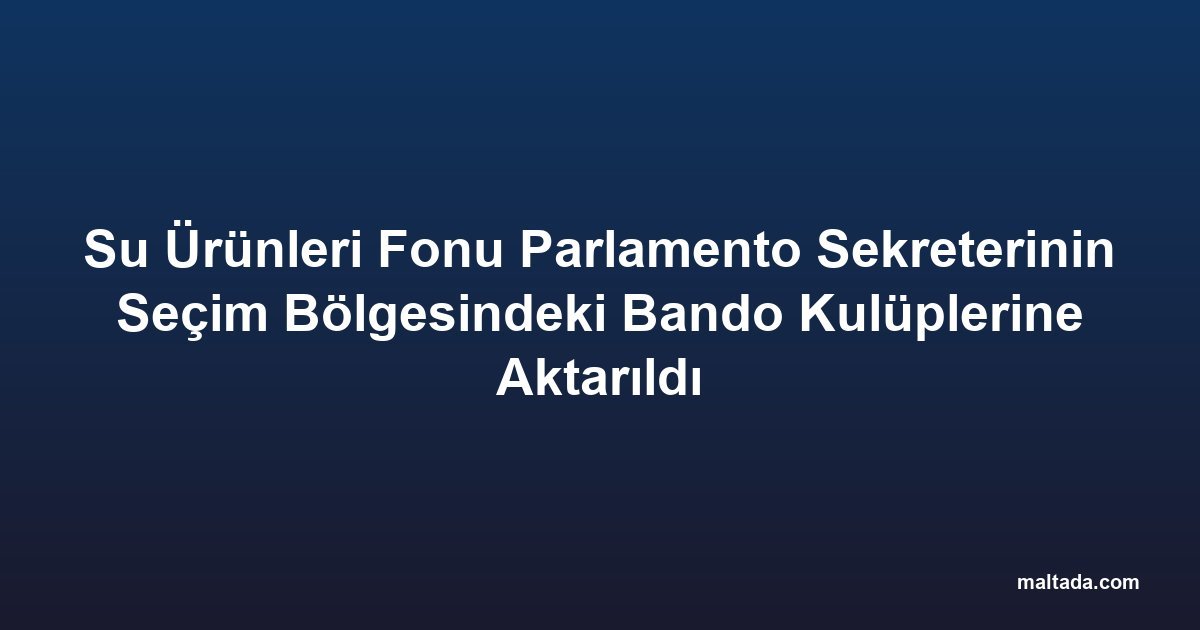 Su Ürünleri Fonu Parlamento Sekreterinin Seçim Bölgesindeki Bando Kulüplerine Aktarıldı