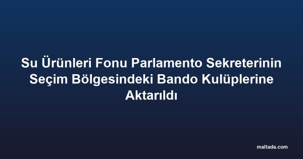 Su Ürünleri Fonu Parlamento Sekreterinin Seçim Bölgesindeki Bando Kulüplerine Aktarıldı