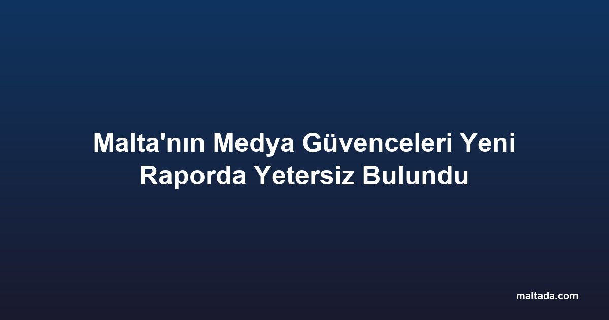 Malta'nın Medya Güvenceleri Yeni Raporda Yetersiz Bulundu