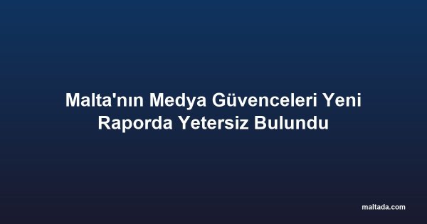Malta'nın Medya Güvenceleri Yeni Raporda Yetersiz Bulundu