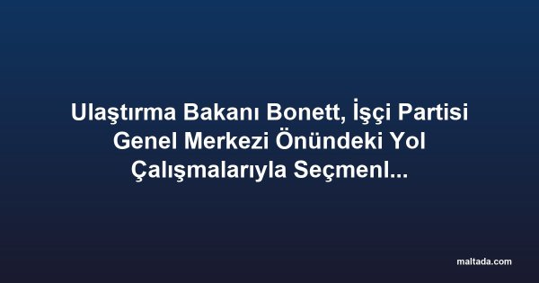 Ulaştırma Bakanı Bonett, İşçi Partisi Genel Merkezi Önündeki Yol Çalışmalarıyla Seçmenlere Mesaj Verdi