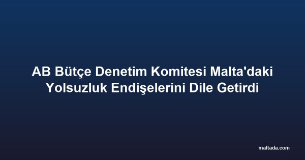 AB Bütçe Denetim Komitesi Malta'daki Yolsuzluk Endişelerini Dile Getirdi