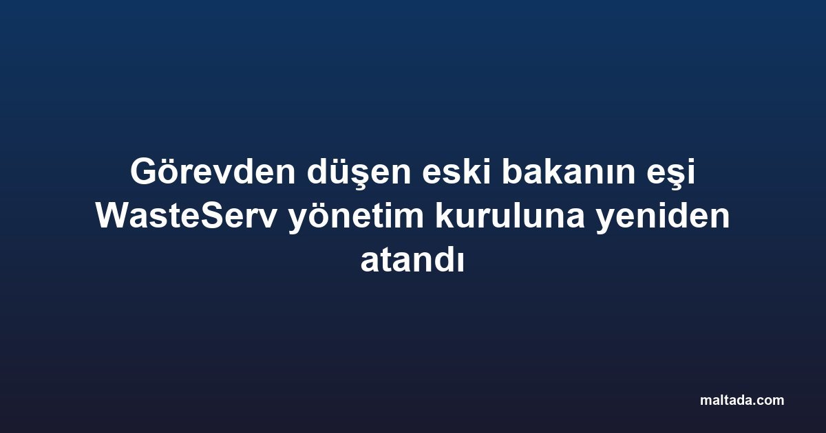 Görevden düşen eski bakanın eşi WasteServ yönetim kuruluna yeniden atandı