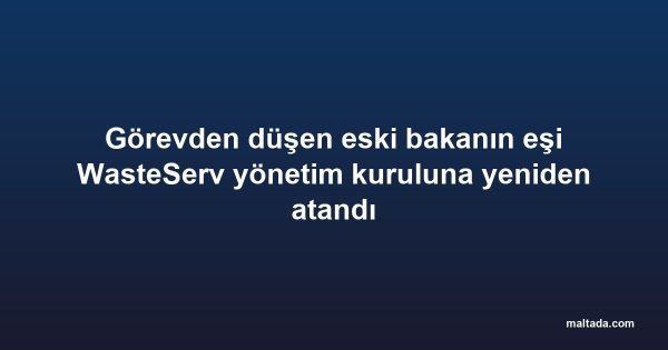 Görevden düşen eski bakanın eşi WasteServ yönetim kuruluna yeniden atandı