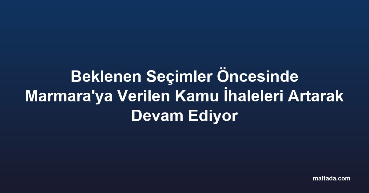 Beklenen Seçimler Öncesinde Marmara'ya Verilen Kamu İhaleleri Artarak Devam Ediyor