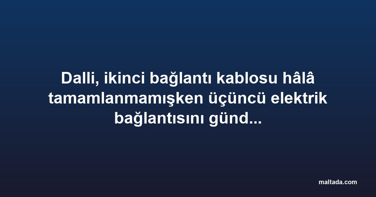 Dalli, ikinci bağlantı kablosu hâlâ tamamlanmamışken üçüncü elektrik bağlantısını gündeme getirdi