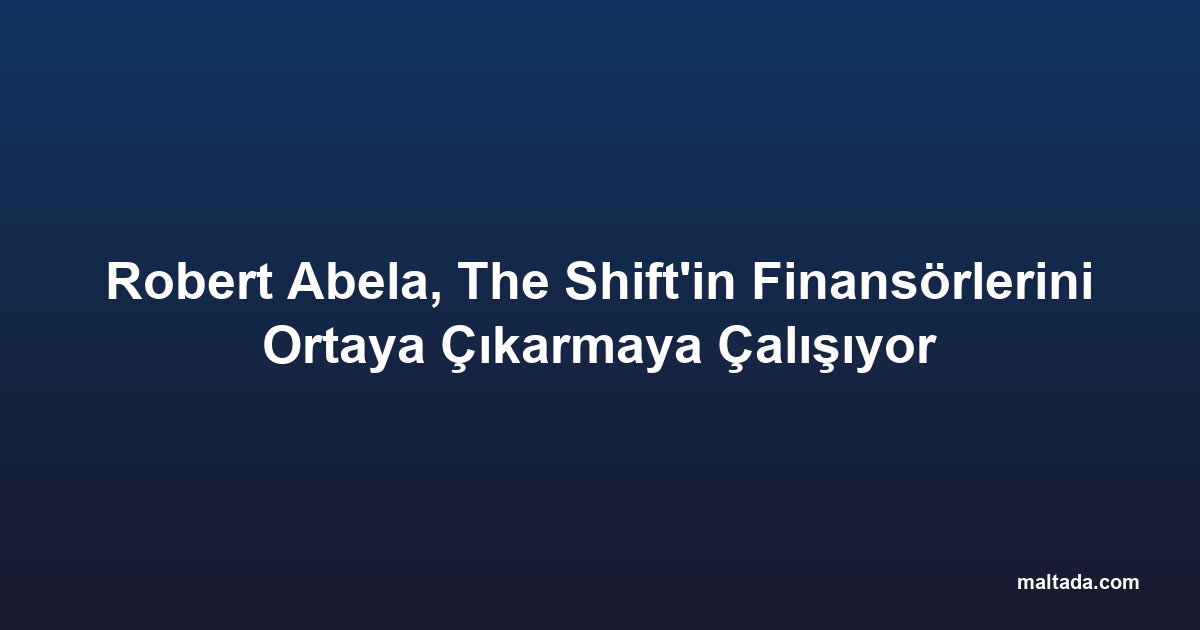 Robert Abela, The Shift'in Finansörlerini Ortaya Çıkarmaya Çalışıyor
