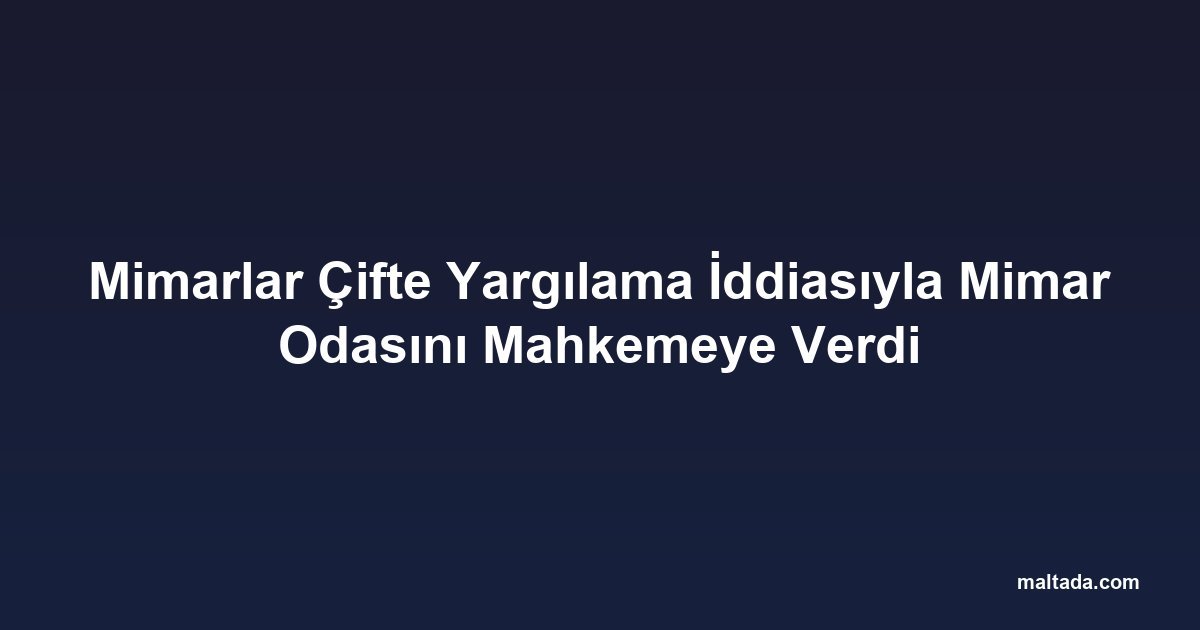 Mimarlar Çifte Yargılama İddiasıyla Mimar Odasını Mahkemeye Verdi