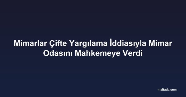 Mimarlar Çifte Yargılama İddiasıyla Mimar Odasını Mahkemeye Verdi