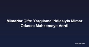 Mimarlar Çifte Yargılama İddiasıyla Mimar Odasını Mahkemeye Verdi