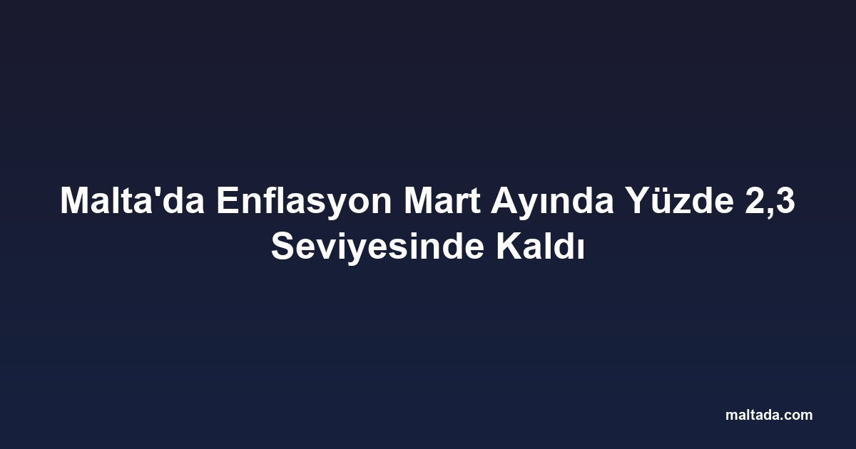Malta'da Enflasyon Mart Ayında Yüzde 2,3 Seviyesinde Kaldı