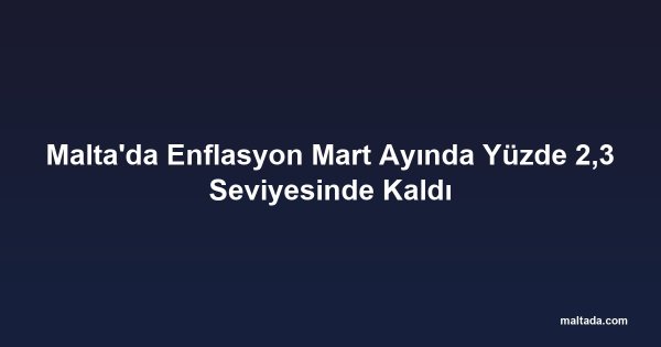 Malta'da Enflasyon Mart Ayında Yüzde 2,3 Seviyesinde Kaldı