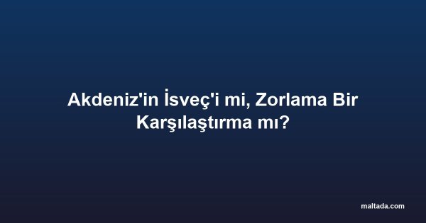 Akdeniz'in İsveç'i mi, Zorlama Bir Karşılaştırma mı?