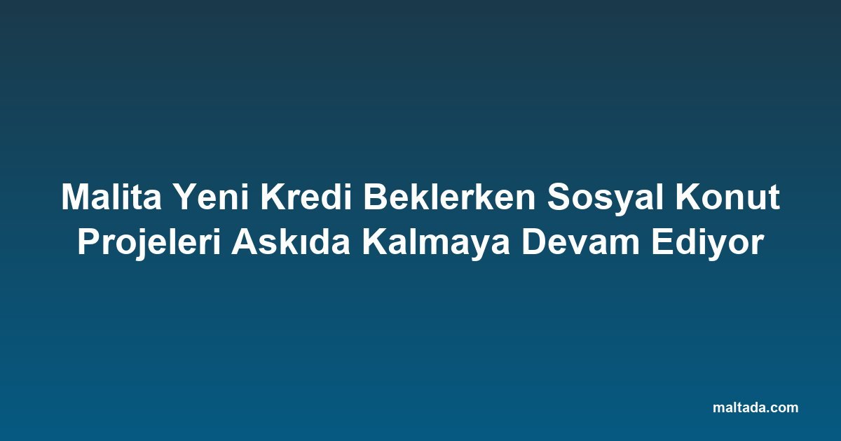 Malita Yeni Kredi Beklerken Sosyal Konut Projeleri Askıda Kalmaya Devam Ediyor