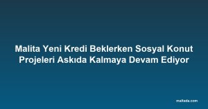 Malita Yeni Kredi Beklerken Sosyal Konut Projeleri Askıda Kalmaya Devam Ediyor