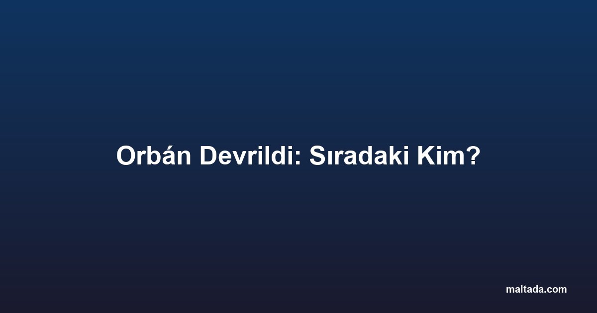 Orbán Devrildi: Sıradaki Kim?