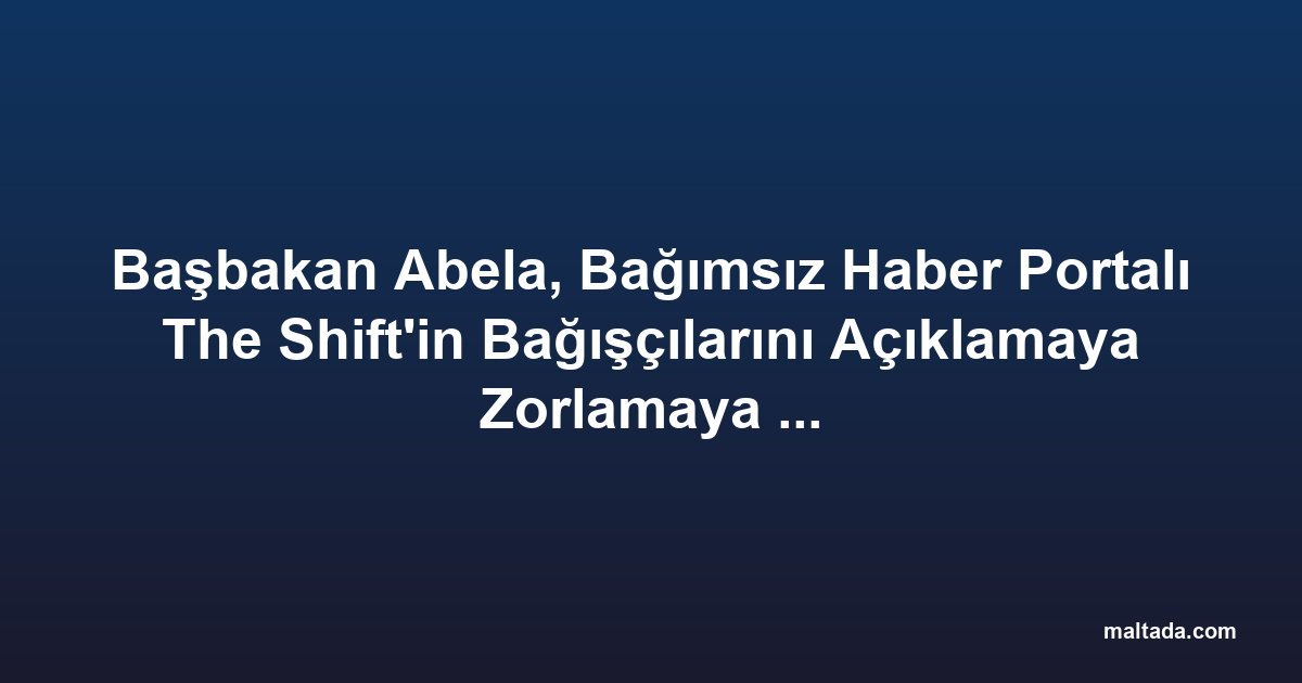 Başbakan Abela, Bağımsız Haber Portalı The Shift'in Bağışçılarını Açıklamaya Zorlamaya Çalışıyor