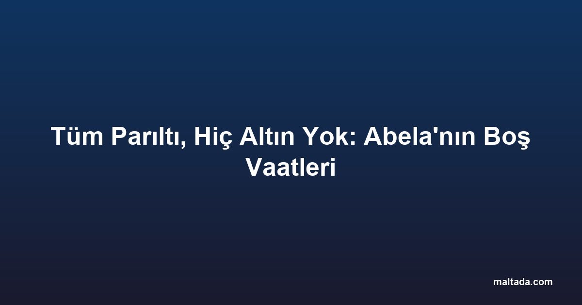 Tüm Parıltı, Hiç Altın Yok: Abela'nın Boş Vaatleri