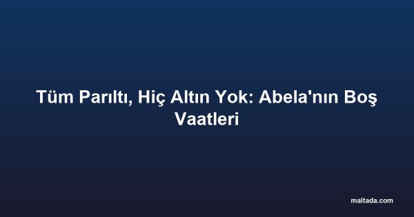 Tüm Parıltı, Hiç Altın Yok: Abela'nın Boş Vaatleri
