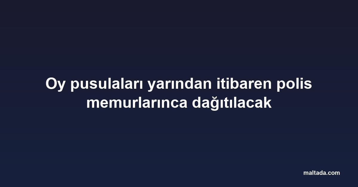 Oy pusulaları yarından itibaren polis memurlarınca dağıtılacak
