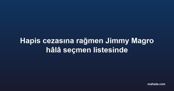 Hapis cezasına rağmen Jimmy Magro hâlâ seçmen listesinde