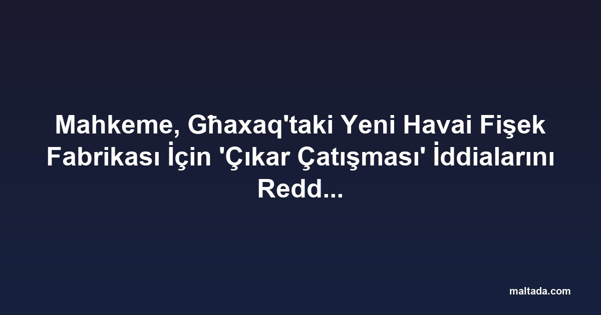 Mahkeme, Għaxaq'taki Yeni Havai Fişek Fabrikası İçin 'Çıkar Çatışması' İddialarını Reddetti