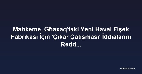 Mahkeme, Għaxaq'taki Yeni Havai Fişek Fabrikası İçin 'Çıkar Çatışması' İddialarını Reddetti