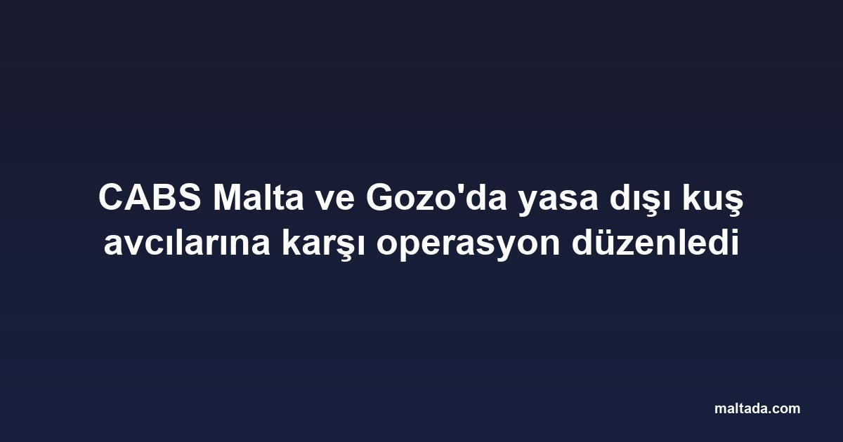 CABS Malta ve Gozo'da yasa dışı kuş avcılarına karşı operasyon düzenledi