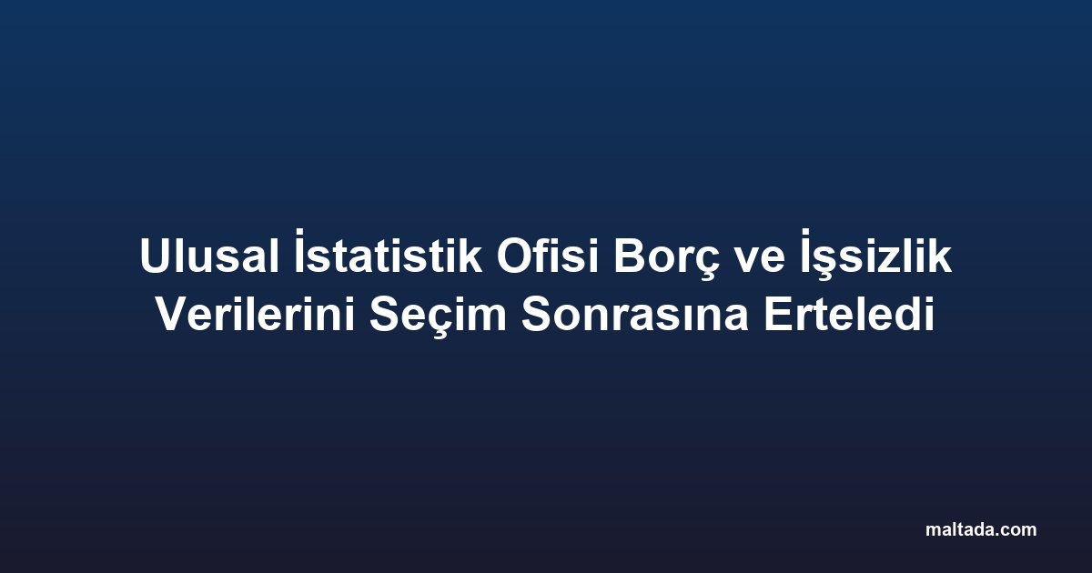 Ulusal İstatistik Ofisi Borç ve İşsizlik Verilerini Seçim Sonrasına Erteledi