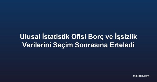 Ulusal İstatistik Ofisi Borç ve İşsizlik Verilerini Seçim Sonrasına Erteledi