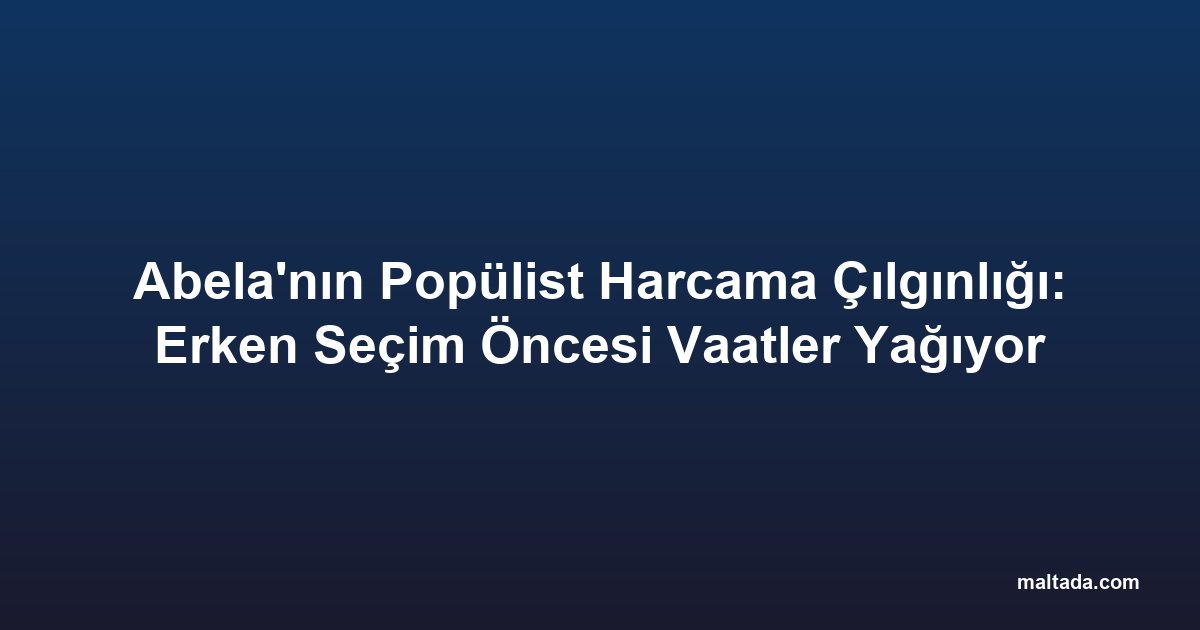 Abela'nın Popülist Harcama Çılgınlığı: Erken Seçim Öncesi Vaatler Yağıyor