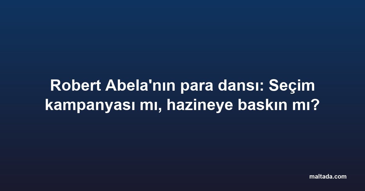 Robert Abela'nın para dansı: Seçim kampanyası mı, hazineye baskın mı?