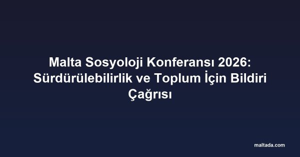 Malta Sosyoloji Konferansı 2026: Sürdürülebilirlik ve Toplum İçin Bildiri Çağrısı