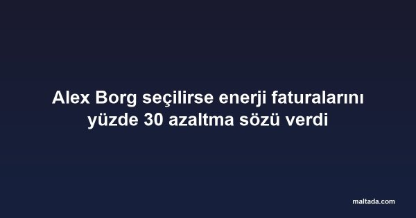 Alex Borg seçilirse enerji faturalarını yüzde 30 azaltma sözü verdi
