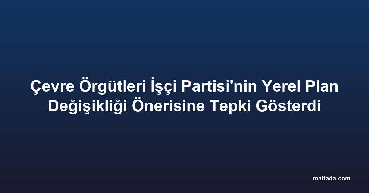 Çevre Örgütleri İşçi Partisi'nin Yerel Plan Değişikliği Önerisine Tepki Gösterdi