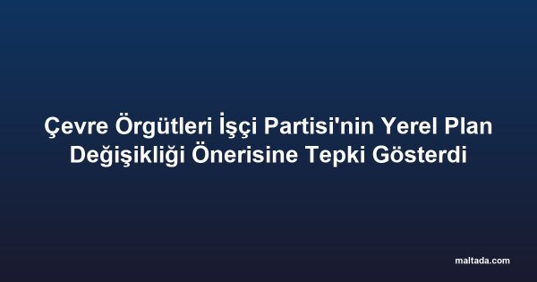Çevre Örgütleri İşçi Partisi'nin Yerel Plan Değişikliği Önerisine Tepki Gösterdi