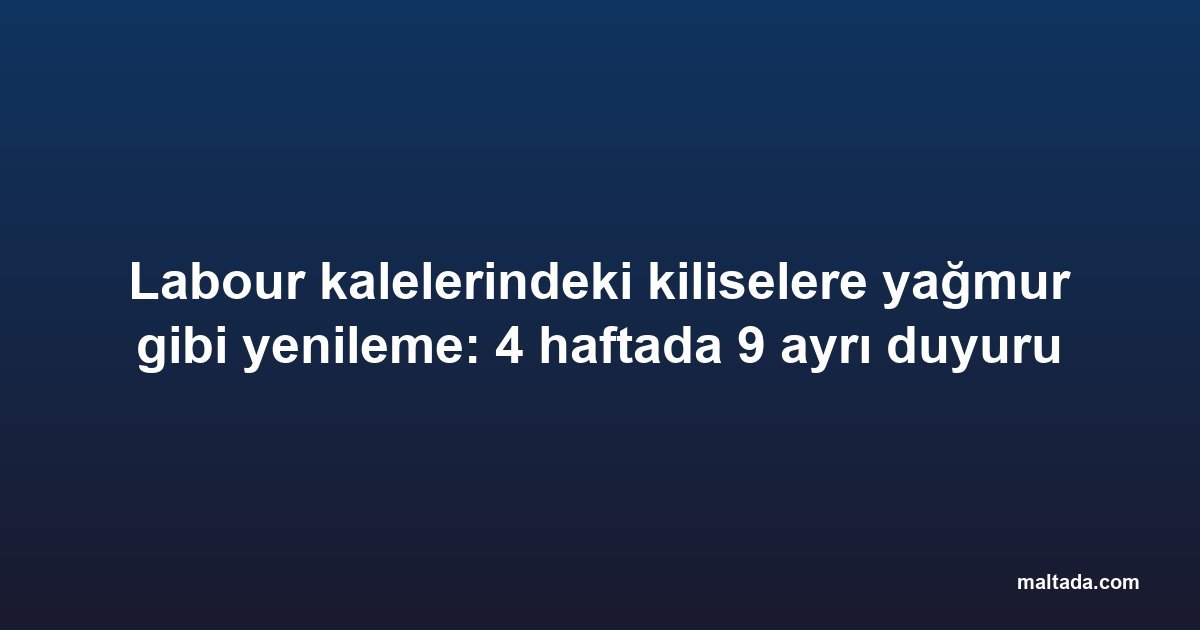 Labour kalelerindeki kiliselere yağmur gibi yenileme: 4 haftada 9 ayrı duyuru