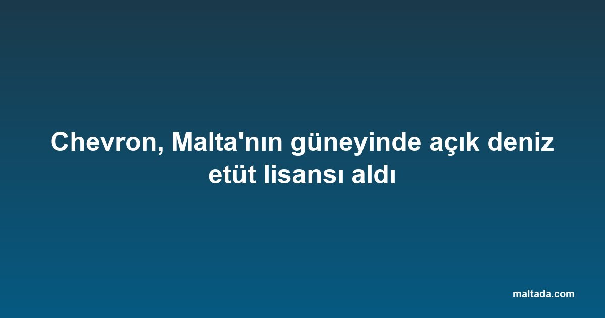 Chevron, Malta'nın güneyinde açık deniz etüt lisansı aldı