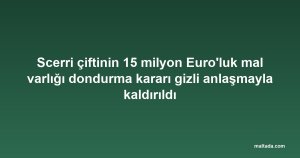 Scerri çiftinin 15 milyon Euro'luk mal varlığı dondurma kararı gizli anlaşmayla kaldırıldı