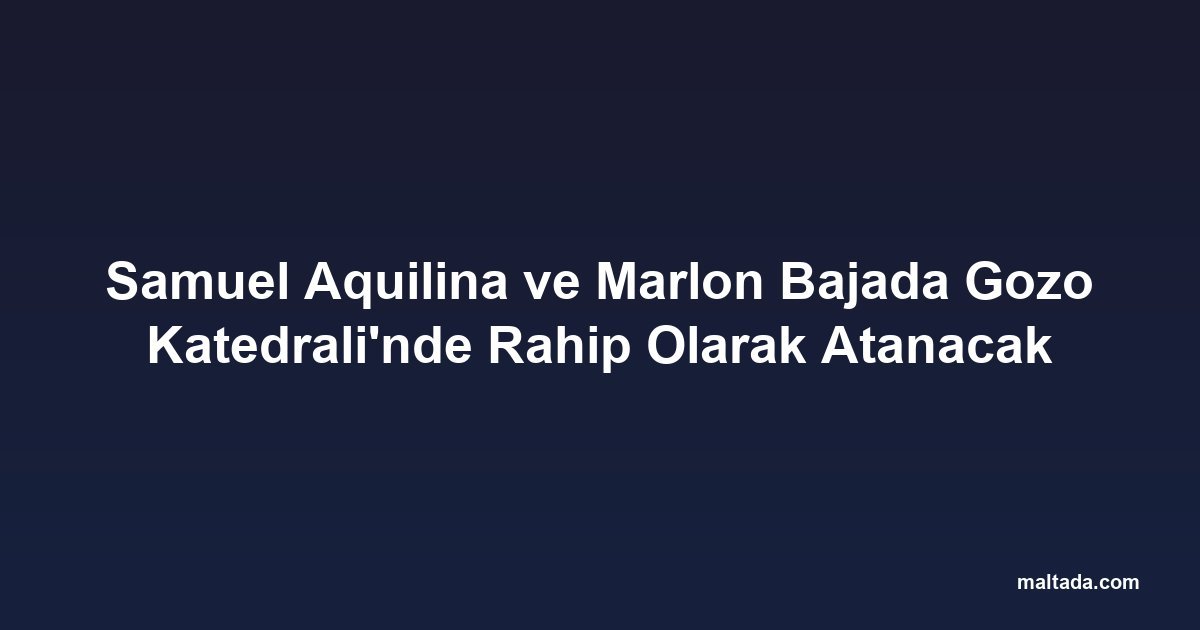 Samuel Aquilina ve Marlon Bajada Gozo Katedrali'nde Rahip Olarak Atanacak