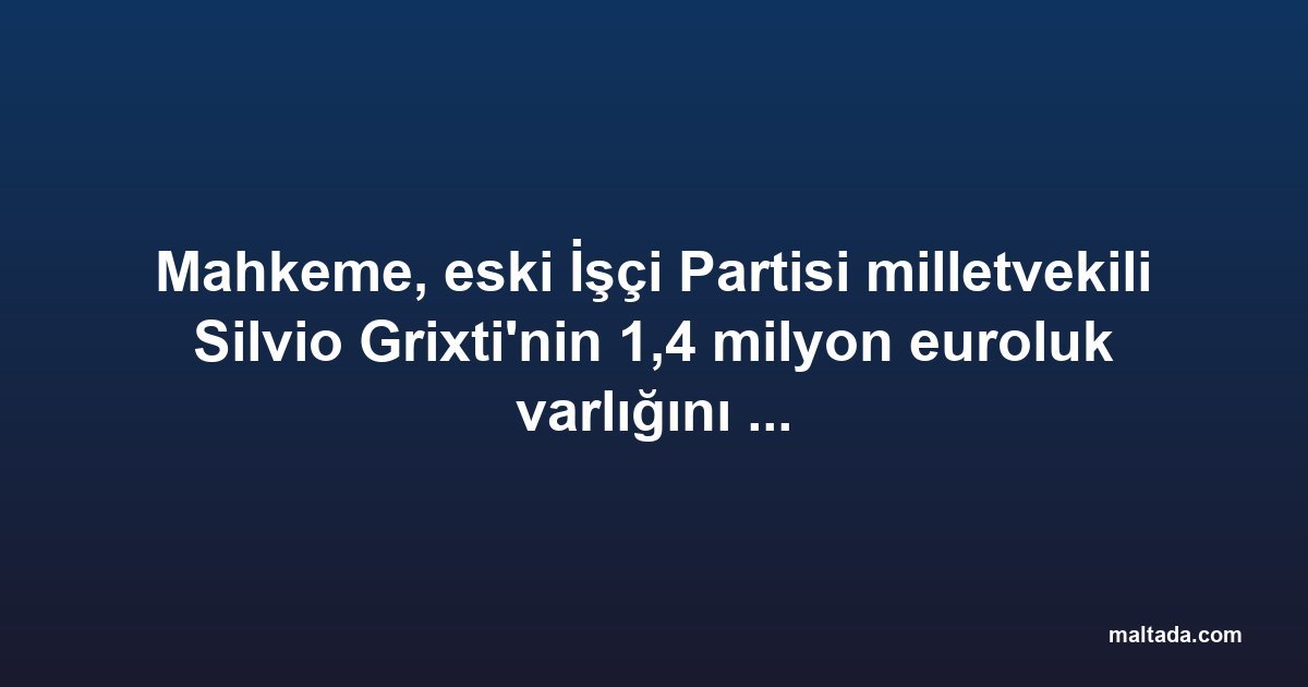 Mahkeme, eski İşçi Partisi milletvekili Silvio Grixti'nin 1,4 milyon euroluk varlığını dondurdu