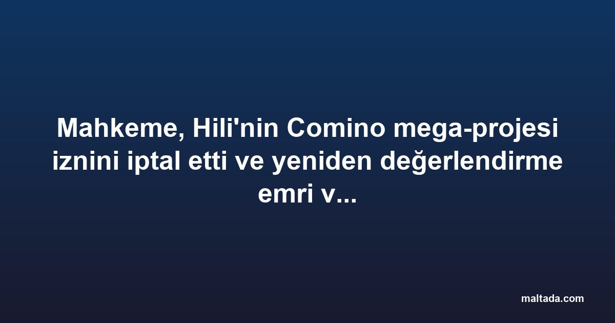 Mahkeme, Hili'nin Comino mega-projesi iznini iptal etti ve yeniden değerlendirme emri verdi